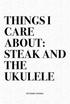 Things I Care About: Steak And The Ukulele: A 6x9 Inch Diary Notebook Journal With A Bold Text Font Slogan On A Matte Cover and 120 Blank Lined Pages Makes A Great Alternative To A Card