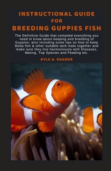 INSTRUCTIONAL GUIDE FOR BREEDING GUPPIES FISH: The Definitive Guide that compiled everything you need to know about keeping and breeding of Guppies: also including some tips on how to keep Betta fish