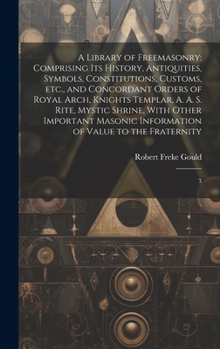A Library of Freemasonry: Comprising its History, Antiquities, Symbols, Constitutions, Customs, etc., and Concordant Orders of Royal Arch, Knigh