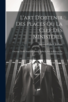 Paperback L'art D'obtenir Des Places Ou La Clef Des Ministères: Ouvrage Dédié Aux Gens Sans Emploi Et Aux Solliciteurs De Toutes Les Classes [French] Book