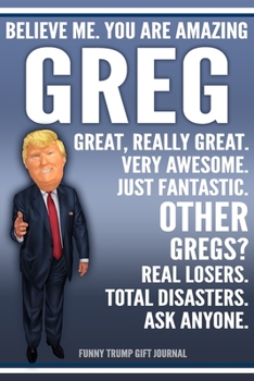 Paperback Funny Trump Journal - Believe Me. You Are Amazing Greg Great, Really Great. Very Awesome. Just Fantastic. Other Gregs? Real Losers. Total Disasters. A Book