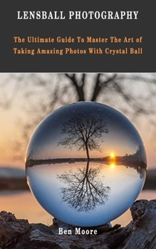 Paperback Lensball Photography: The Ultimate Guide To Master The Art Of Taking Amazing Photos With Crystal Ball Book