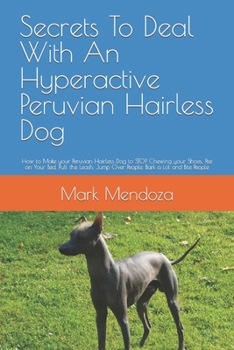 Secrets To Deal With An Hyperactive Peruvian Hairless Dog: How to Make your Peruvian Hairless Dog to STOP Chewing your Shoes, Pee on Your Bed, Pull ... Jump Over People, Bark a Lot and Bite People