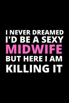 Paperback I Never Dreamed I'd Be a Sexy Midwife But Here I Am Killing It: 100 Pages (6" x 9") Blank Lined Midwifery Nurse journal, Notebook, Durable Soft Cover, Book