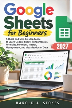 Google Sheets for Beginners: A Quick and Step-by-Step Guide to Learn Google Sheets Fundamentals, Formulas, Functions, Macros, Management, and Visua