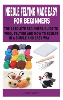 Paperback Needle Felting Made Easy for Beginners: The Absolute Beginners Guide to Wool Felting and How to Sculpt in a Simple and Easy Way Book