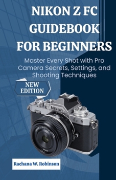 Nikon Z fc Guidebook for Beginners: Master Every Shot with Pro Camera Secrets, Settings, and Shooting Techniques