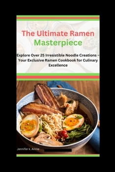 The Ultimate Ramen Masterpiece: Explore Over 25 Irresistible Noodle Creations - Your Exclusive Ramen Cookbook For Culinary Excellence