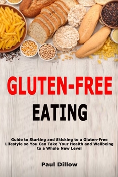 Gluten-Free Eating: Guide to Starting and Sticking to a Gluten-Free Lifestyle so You Can Take Your Health and Wellbeing to a Whole New Level