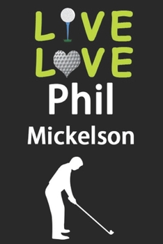 Live Love Phil Mickelson Journal: Funny Cute Gift For Phil Mickelson Lovers | I Heart Phil Mickelson Golf Notebook: Blank Lined Journals - 120 Pages - 6 x 9 Inch - Composition Book