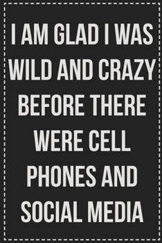 I Am Glad I Was Wild and Crazy Before There Were Cell Phones and Social Media: College Ruled Notebook | Novelty Lined Journal | Gift Card Alternative | Perfect Keepsake For Passive Aggressive People