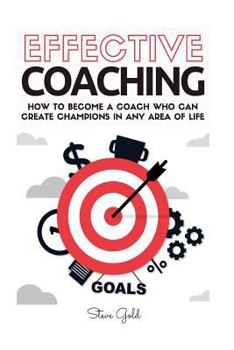 Paperback Coaching: Effective Coaching: How To Become A Coach Who Can Create Champions In Any Area Of Life Book