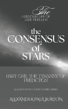 The Unknown Life of Jake Fidellius: The Consensus of Stars: Part One: The Tyranny of Prediction (Quantum Ethics Short Stories Series)