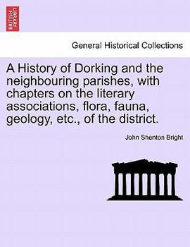 Paperback A History of Dorking and the Neighbouring Parishes, with Chapters on the Literary Associations, Flora, Fauna, Geology, Etc., of the District. Book