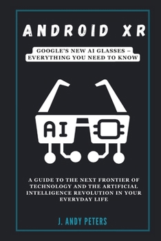 Paperback Android XR: Google's New AI Glasses - Everything You Need to Know: A Guide to the Next Frontier of Technology and the Artificial I Book