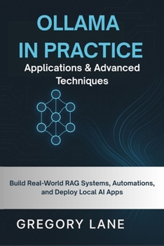Ollama in Practice: Applications & Advanced Techniques: Build Real-World RAG Systems, Automations, and Deploy Local AI Apps