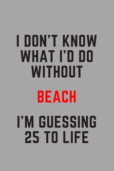 I Don't Know What I'd Do Without Beach I'm Guessing 25 To Life: 6"x9" 120 Pages Journal