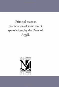 Primeval man: an examination of some recent speculations, by the Duke of Argyll.