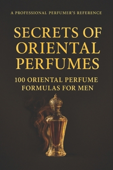 Secrets of Oriental Perfumes: 100 Professional Formulas for Men (Fragrance Guide)