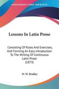 Paperback Lessons In Latin Prose: Consisting Of Rules And Exercises, And Forming An Easy Introduction To The Writing Of Continuous Latin Prose (1873) Book