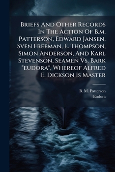 Briefs And Other Records In The Action Of B.m. Patterson, Edward Jansen, Sven Freeman, E. Thompson, Simon Anderson, And Karl Stevenson, Seamen Vs. Bark "eudora", Whereof Alfred E. Dickson Is Master