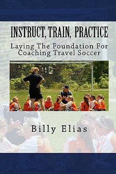 Paperback Instruct Train Practice: Laying the Foundation of Coaching for Travel Soccer Book