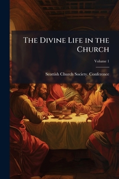 The Divine Life in the Church: An Affirmation of the Doctrine of Holy Baptism with Contributions Relating to the Scottish Church, Her History, Work and Present Need: Scottish Church Society Conference