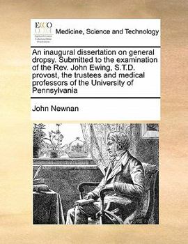 An inaugural dissertation on general dropsy. Submitted to the examination of the Rev. John Ewing, S.T.D. provost, the trustees and medical professors of the University of Pennsylvania