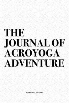 The Journal Of Acroyoga Adventure: A 6x9 Inch Notebook Journal Diary With A Bold Text Font Slogan On A Matte Cover and 120 Blank Lined Pages Makes A Great Alternative To A Card