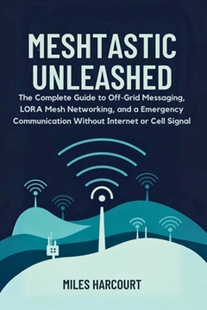 Paperback Meshtastic Unleashed: The Complete Guide to Off-Grid Messaging, LORA Mesh Networking and a Emergency Communication Without Internet or Cell Signal Book