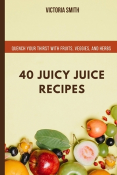 Paperback 40 Juicy Juice Recipes: Quench Your Thirst with Fruits, Veggies, and Herbs Book