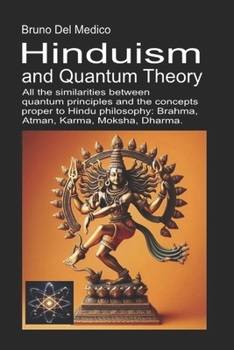 Hinduism and Quantum Theory: All the similarities between quantum principles and the concepts proper to Hindu philosophy: Brahma, Atman, Karma, Moksha, Dharma.