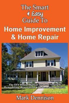 Paperback The Smart & Easy Guide To Home Improvement & Home Repair: The DIY House Manual for Do It Yourself Remodeling, Renovation & Redecorating Projects Book