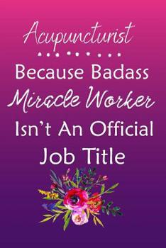 Acupuncturist Because Bad Ass Miracle Worker Isn't An Official Job Title: Journal - Lined Notebook to Write In - Appreciation Thank You Novelty Gift