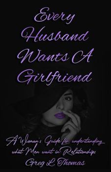 Paperback Every Husband Wants A Girlfriend: A Woman's Guide For Understanding What Men Want In Relationships Book