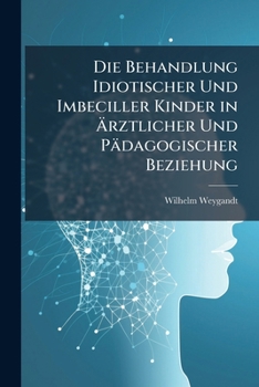 Die Behandlung Idiotischer Und Imbeciller Kinder in Arztlicher Und Padagogischer Beziehung