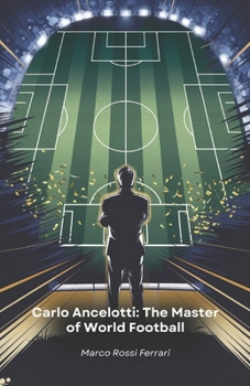 Carlo Ancelotti: The Master of World Football: The story of a champion who revolutionised the world of football as a player and coach