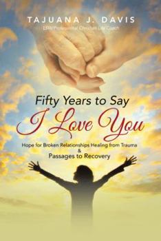 Fifty Years to Say I Love You: Hope for Broken Relationships Healing from Trauma & Passages to Recovery