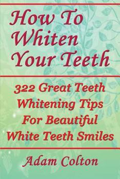 Paperback How To Whiten Your Teeth: 322 Great Teeth Whitening Tips For Beautiful White Teeth Smiles Book