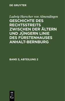 Ludwig Harscher Von Almendingen: Geschichte Des Rechtsstreits Zwischen Der Ältern Und Jüngern Linie Des Fürstenhauses Anhalt-Bernburg. Band 3, Abteilu