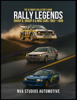 Rally Legends: Group B, Group A & WRC Cars 1982–1999 — The Ultimate Collector’s Guide: Famous and Popular Automobile in History (Iconic Cars in History)