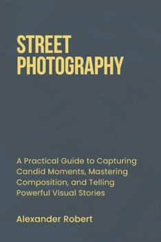 Paperback Street Photography: A Practical Guide to Capturing Candid Moments, Mastering Composition, and Telling Powerful Visual Stories Book