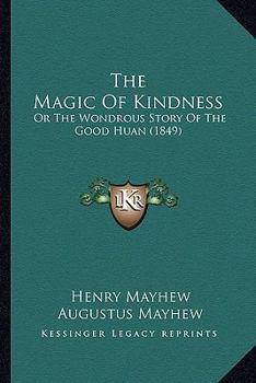 The Magic of Kindness: Or, the Wondrous Story of the Good Huan, by the Brothers Mayhew...