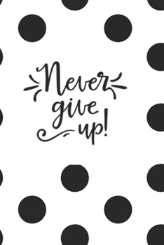 Never Give Up: Blank Lined Journal to Write in, Inspirational Quote Notebook Diary for Goal Focused Men & Women, Soft Matte Black & White Polka Dots Cover, 120 Pages ( 6"x 9" ), Ideal Gift