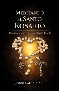 Meditando el Santo Rosario: Una guía para vivir los misterios de la fe