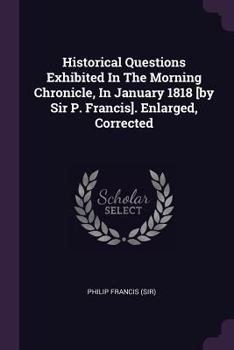 Paperback Historical Questions Exhibited In The Morning Chronicle, In January 1818 [by Sir P. Francis]. Enlarged, Corrected Book