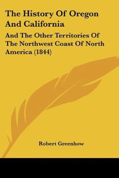 Paperback The History Of Oregon And California: And The Other Territories Of The Northwest Coast Of North America (1844) Book