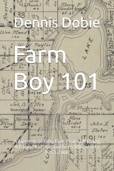 Farm Boy 101: A Memoir of Fifty Five Years Of Being A Farm “Kid” In Southern Minnesota 1953-2008