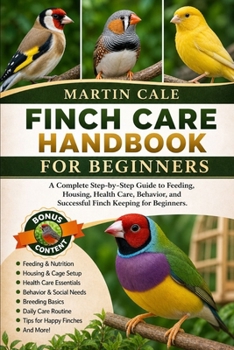FINCH CARE HANDBOOK FOR BEGINNERS: A Complete Step-by-Step Guide to Feeding, Housing, Health Care, Behavior, and Successful Finch Keeping for Beginners.