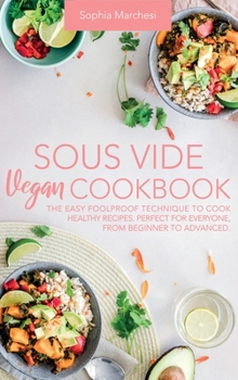 Hardcover Sous Vide Vegan Cookbook: The Easy Foolproof Technique to Cook Healthy Recipes. Perfect for Everyone, from Beginner to Advanced Book